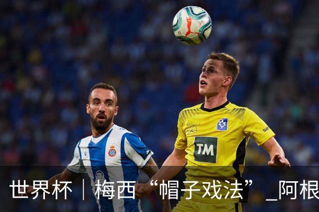 世界杯｜梅西“帽子戏法” 阿根廷3:0击败阿尔及利亚