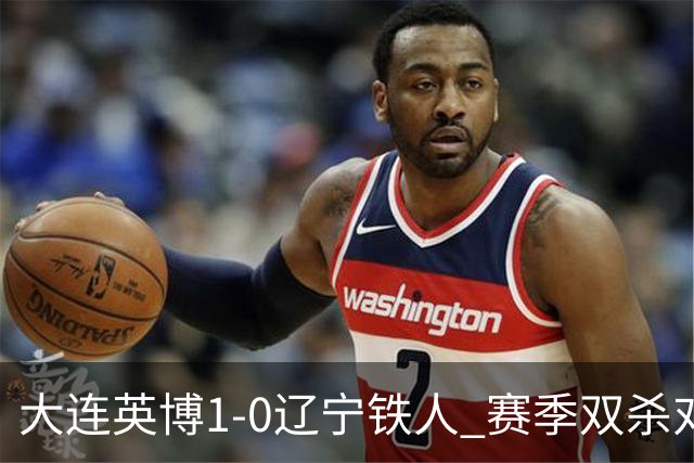 大连英博1-0辽宁铁人 赛季双杀对手彰显技术底蕴与拼搏精神