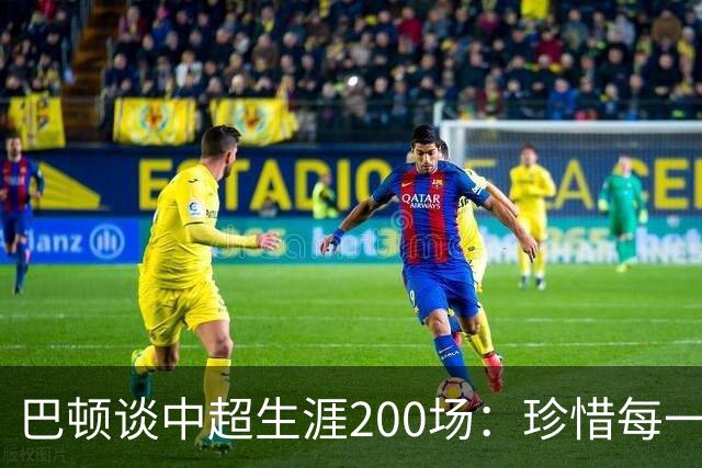 巴顿谈中超生涯200场：珍惜每一次站上赛场的机会，继续拼尽全力