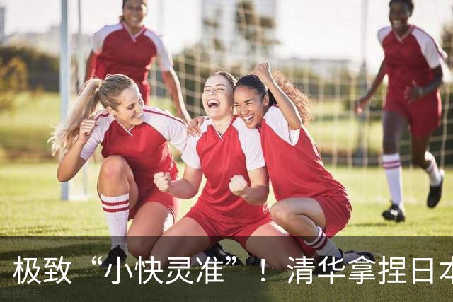 极致“小快灵准”！清华拿捏日本早稻田！主帅做了哪两大变阵？