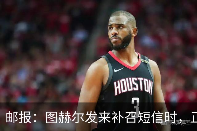邮报：图赫尔发来补召短信时，正在美国度假的查洛巴两小时没回复